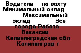 Водители BC на вахту. › Минимальный оклад ­ 60 000 › Максимальный оклад ­ 99 000 - Все города Работа » Вакансии   . Калининградская обл.,Калининград г.